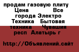 продам газовую плиту. › Цена ­ 10 000 - Все города Электро-Техника » Бытовая техника   . Чувашия респ.,Алатырь г.